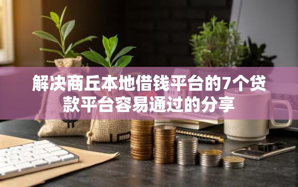 解决商丘本地借钱平台的7个贷款平台容易通过的分享