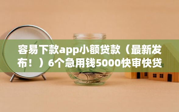 容易下款app小额贷款（最新发布！）6个急用钱5000快审快贷无需征信软件