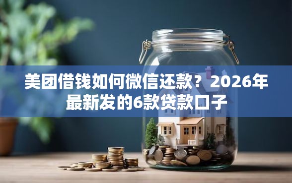 美团借钱如何微信还款？2026年最新发的6款贷款口子