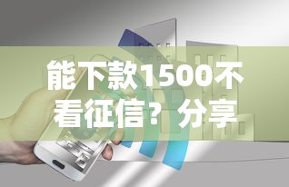 能下款1500不看征信？分享7个4000元无门槛私借平台