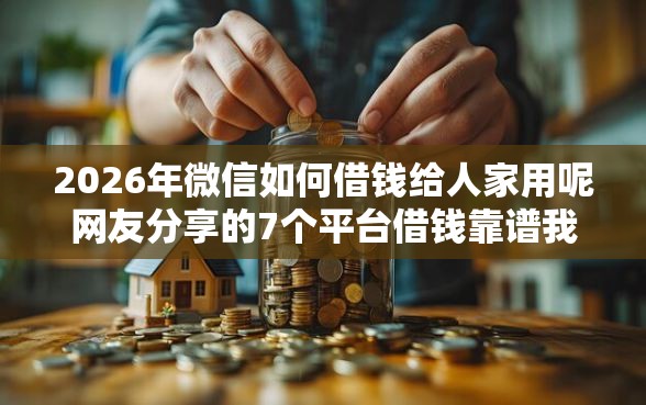 2026年微信如何借钱给人家用呢网友分享的7个平台借钱靠谱我觉得不错！