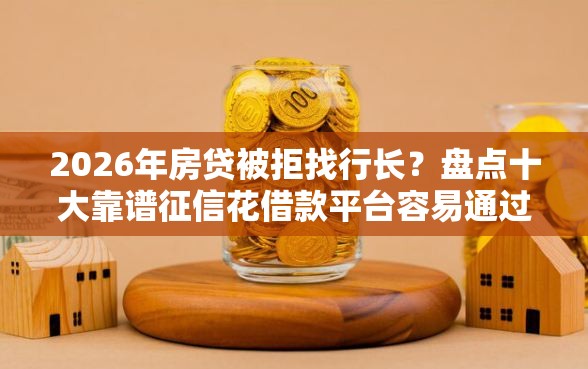 2026年房贷被拒找行长？盘点十大靠谱征信花借款平台容易通过
