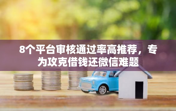 8个平台审核通过率高推荐，专为攻克借钱还微信难题