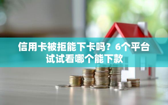 信用卡被拒能下卡吗？6个平台试试看哪个能下款