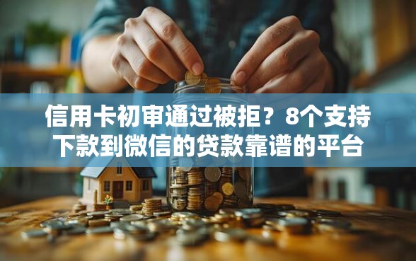 信用卡初审通过被拒？8个支持下款到微信的贷款靠谱的平台