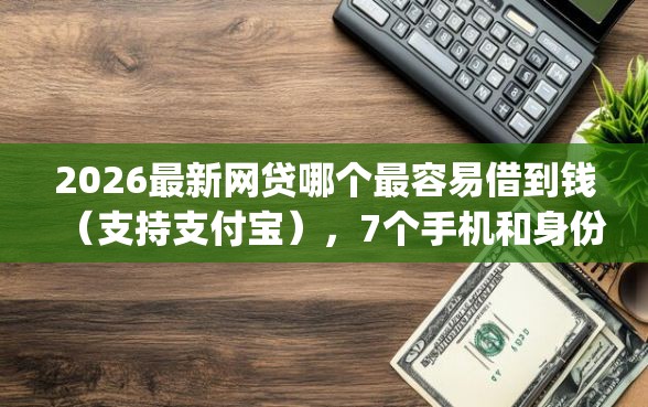 2026最新网贷哪个最容易借到钱（支持支付宝），7个手机和身份证快速借钱app无私分享
