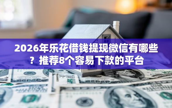 2026年乐花借钱提现微信有哪些？推荐8个容易下款的平台