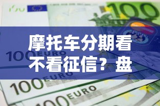 摩托车分期看不看征信？盘点最新5个借300块钱用什么软件