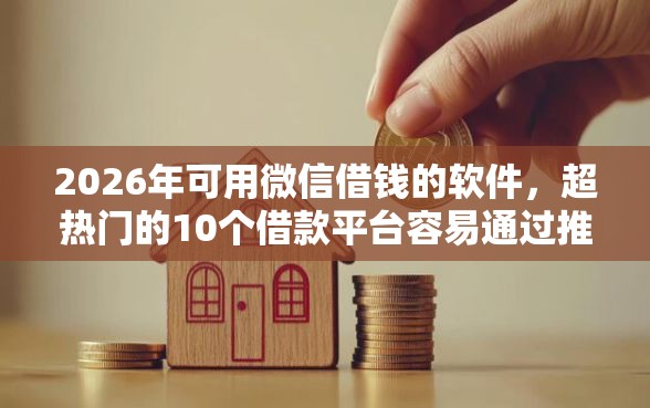 2026年可用微信借钱的软件，超热门的10个借款平台容易通过推荐