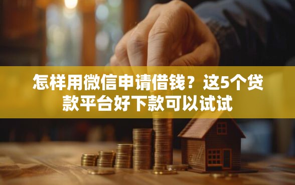 怎样用微信申请借钱？这5个贷款平台好下款可以试试