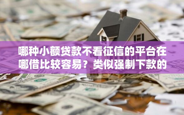 哪种小额贷款不看征信的平台在哪借比较容易？类似强制下款的5个口子参考