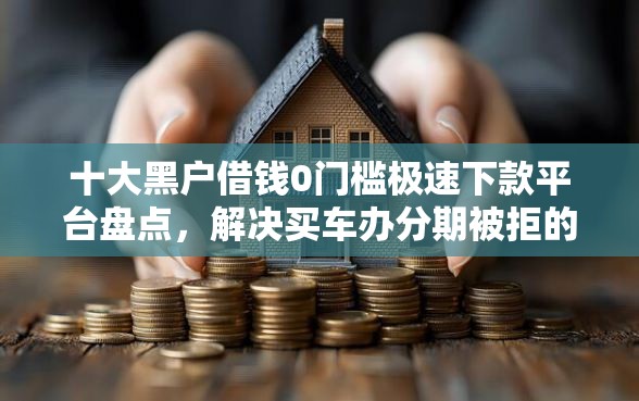 十大黑户借钱0门槛极速下款平台盘点，解决买车办分期被拒的问题