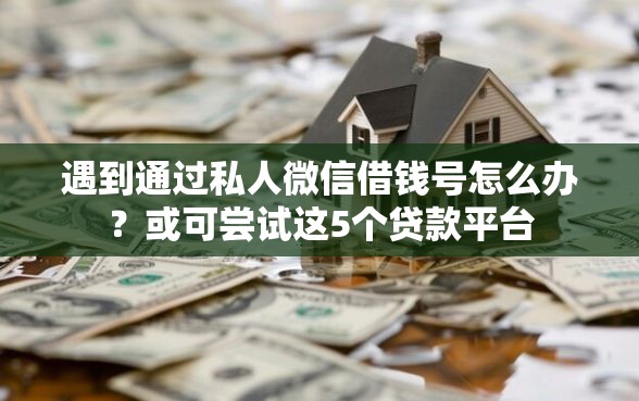遇到通过私人微信借钱号怎么办？或可尝试这5个贷款平台