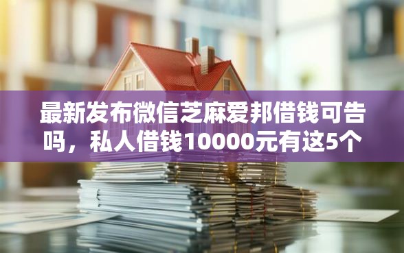 最新发布微信芝麻爱邦借钱可告吗，私人借钱10000元有这5个渠道