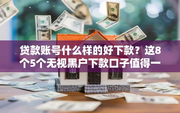贷款账号什么样的好下款？这8个5个无视黑户下款口子值得一试