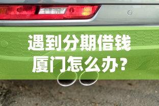 遇到分期借钱厦门怎么办？或可尝试这7个车贷款平台