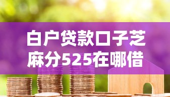白户贷款口子芝麻分525在哪借比较容易？类似强制下款的7个口子参考
