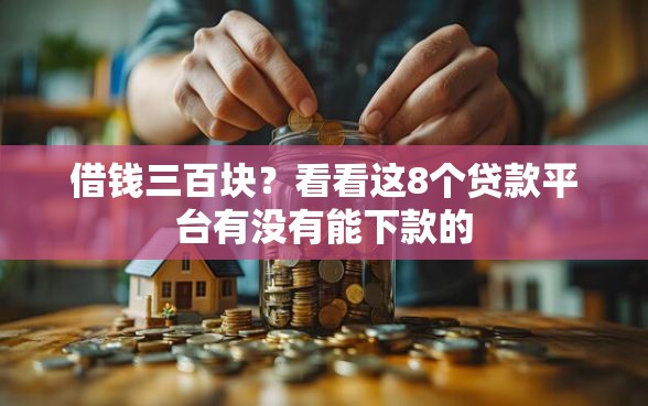 借钱三百块？看看这8个贷款平台有没有能下款的