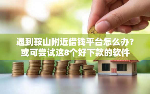遇到鞍山附近借钱平台怎么办？或可尝试这8个好下款的软件