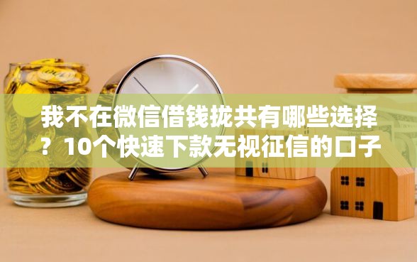 我不在微信借钱拢共有哪些选择？10个快速下款无视征信的口子详解