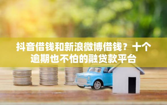 抖音借钱和新浪微博借钱？十个逾期也不怕的融贷款平台