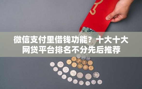 微信支付里借钱功能？十大十大网贷平台排名不分先后推荐