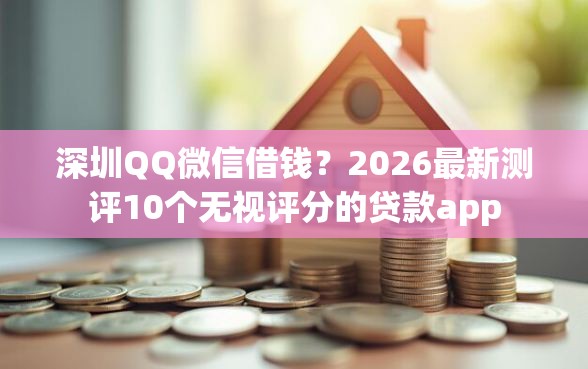 深圳QQ微信借钱？2026最新测评10个无视评分的贷款app