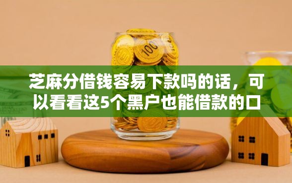 芝麻分借钱容易下款吗的话，可以看看这5个黑户也能借款的口子