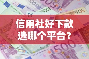 信用社好下款选哪个平台？8个十大良心贷款平台利息低推荐