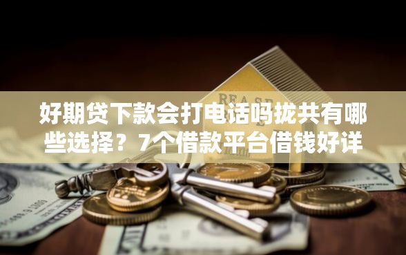 好期贷下款会打电话吗拢共有哪些选择？7个借款平台借钱好详解