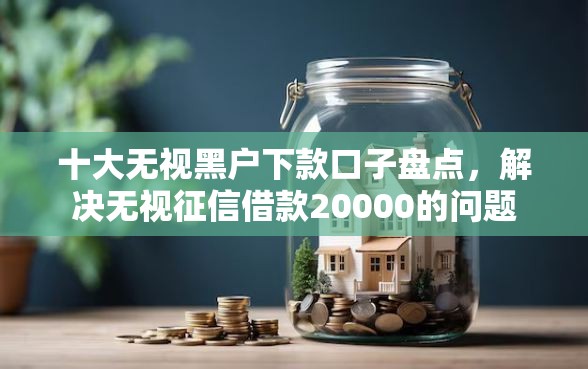 十大无视黑户下款口子盘点，解决无视征信借款20000的问题