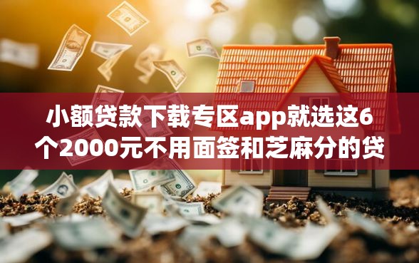 小额贷款下载专区app就选这6个2000元不用面签和芝麻分的贷款平台