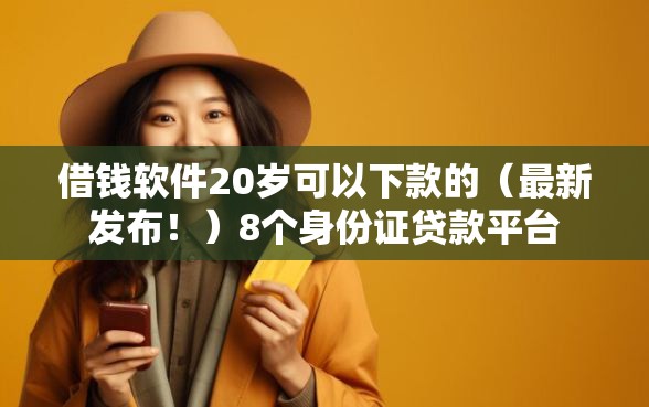 借钱软件20岁可以下款的（最新发布！）8个身份证贷款平台