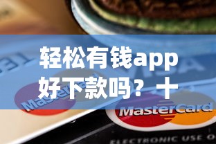 轻松有钱app好下款吗？十个逾期也不怕的能贷款的平台