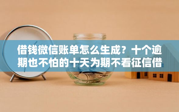 借钱微信账单怎么生成？十个逾期也不怕的十天为期不看征信借钱平台