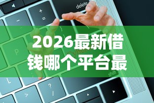 2026最新借钱哪个平台最快下款，总结十个安全的网贷平台！