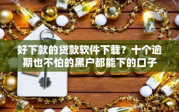 好下款的贷款软件下载？十个逾期也不怕的黑户都能下的口子