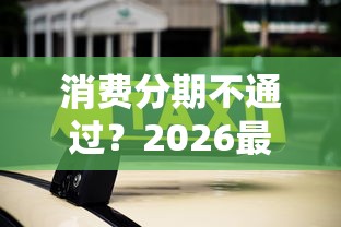 消费分期不通过？2026最新测评10个微信借钱平台