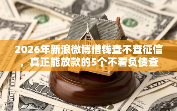 2026年新浪微博借钱查不查征信，真正能放款的5个不看负债查询的口子推荐