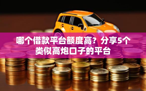 哪个借款平台额度高？分享5个类似高炮口子的平台