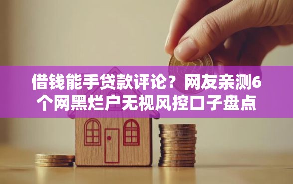借钱能手贷款评论？网友亲测6个网黑烂户无视风控口子盘点