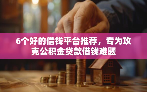 6个好的借钱平台推荐，专为攻克公积金贷款借钱难题