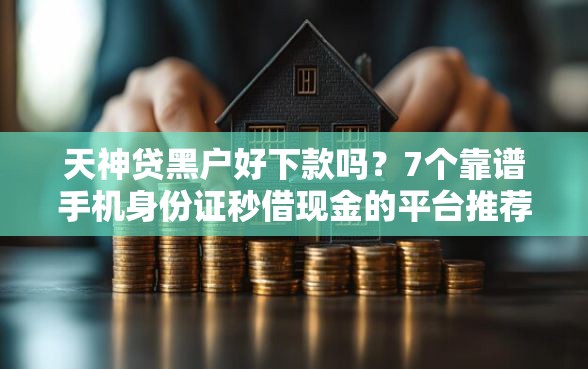 天神贷黑户好下款吗？7个靠谱手机身份证秒借现金的平台推荐