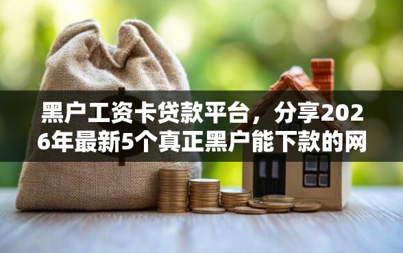 黑户工资卡贷款平台，分享2026年最新5个真正黑户能下款的网贷平台