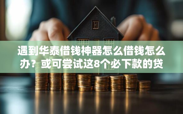 遇到华泰借钱神器怎么借钱怎么办？或可尝试这8个必下款的贷款平台