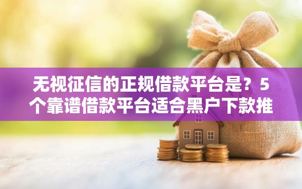 无视征信的正规借款平台是？5个靠谱借款平台适合黑户下款推荐