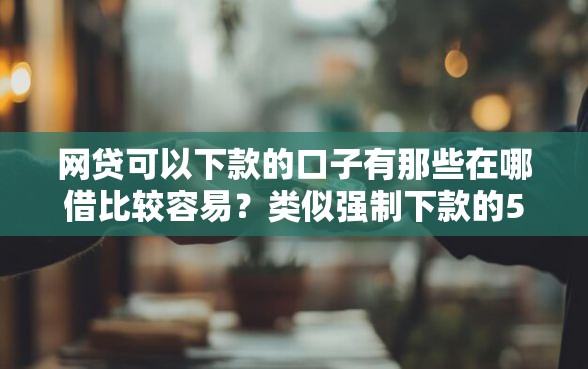 网贷可以下款的口子有那些在哪借比较容易？类似强制下款的5个口子参考