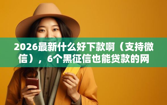 2026最新什么好下款啊（支持微信），6个黑征信也能贷款的网贷口子无私分享