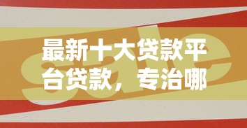 最新十大贷款平台贷款，专治哪个平台好下款有过逾期