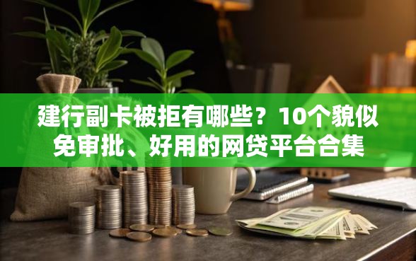建行副卡被拒有哪些？10个貌似免审批、好用的网贷平台合集